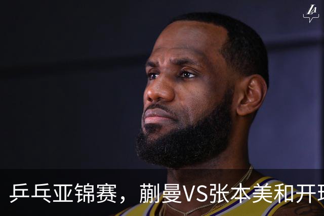 乒乓亚锦赛，蒯曼VS张本美和开球时间敲定，央视不直播，球迷祝福