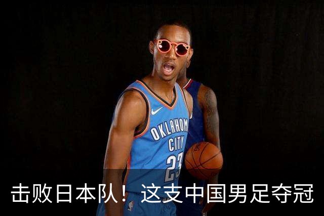 击败日本队！这支中国男足夺冠