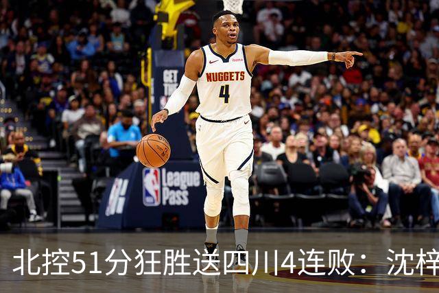 北控51分狂胜送四川4连败：沈梓捷总篮板超刘炜 霍华德31分