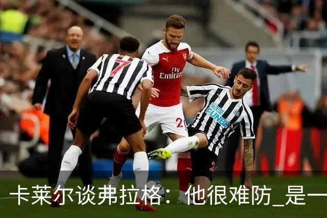 卡莱尔谈弗拉格：他很难防 是一个令人头疼的巨大威胁