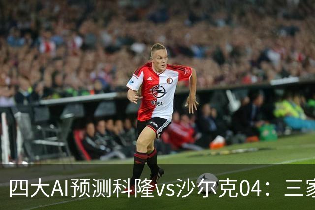 四大AI预测科隆vs沙尔克04：三家看好主胜，Kimi倾向平局