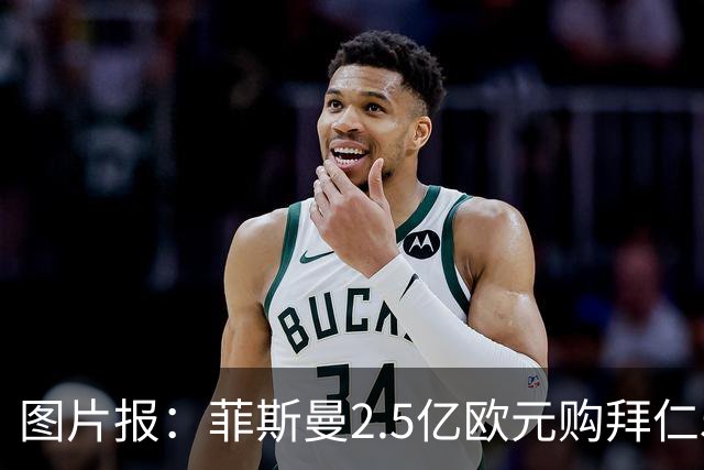 图片报：菲斯曼2.5亿欧元购拜仁5%股份，达成拜仁史上最贵交易