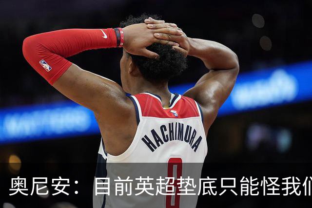 奥尼安：目前英超垫底只能怪我们自己，保持这种表现就能赢球