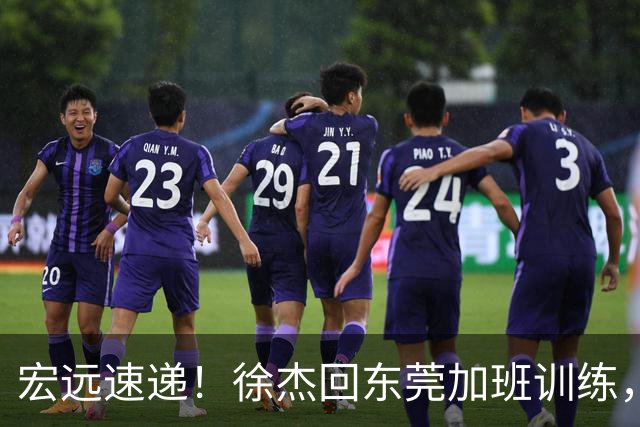 宏远速递！徐杰回东莞加班训练，徐昕归队心切，王仕鹏预言成真！
