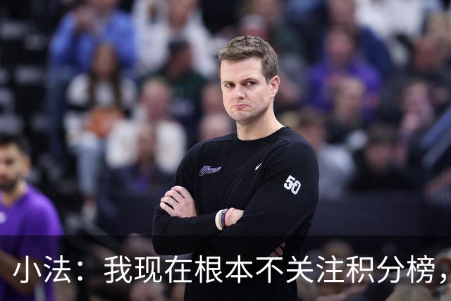 小法：我现在根本不关注积分榜，建立并巩固团队文化重要得多