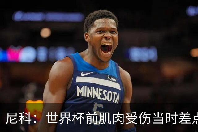 尼科：世界杯前肌肉受伤当时差点心凉了，得知能很快康复非常激动
