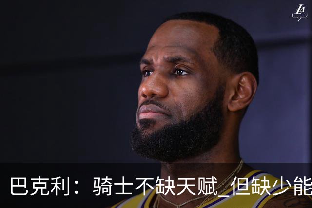 巴克利：骑士不缺天赋 但缺少能在关键时刻强行接管比赛的狠角色