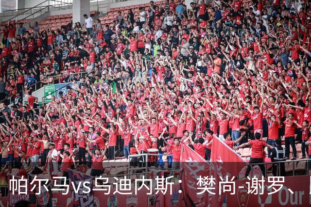 帕尔马vs乌迪内斯：樊尚-谢罗、比拉勒-图雷首发，扎尼奥洛、凯南-戴维斯出战