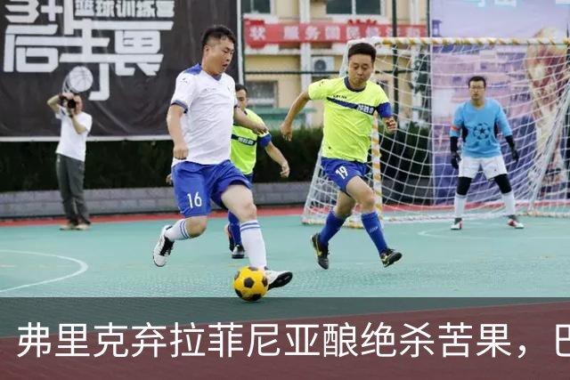 弗里克弃拉菲尼亚酿绝杀苦果，巴萨领3分争冠悬念重生