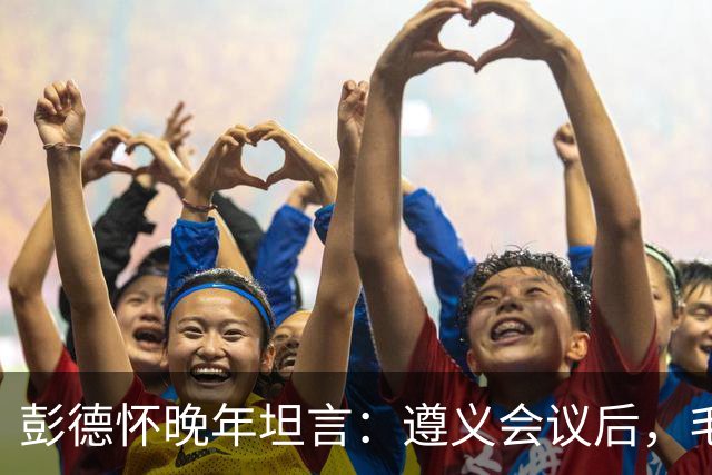 彭德怀晚年坦言：遵义会议后，毛主席靠这三件事让人心服口服