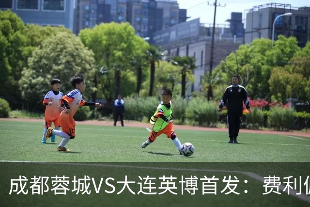 成都蓉城VS大连英博首发：费利佩拜合拉木先发，大连三叉戟出战