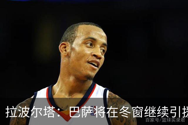 拉波尔塔：巴萨将在冬窗继续引援 不断加强球队实力