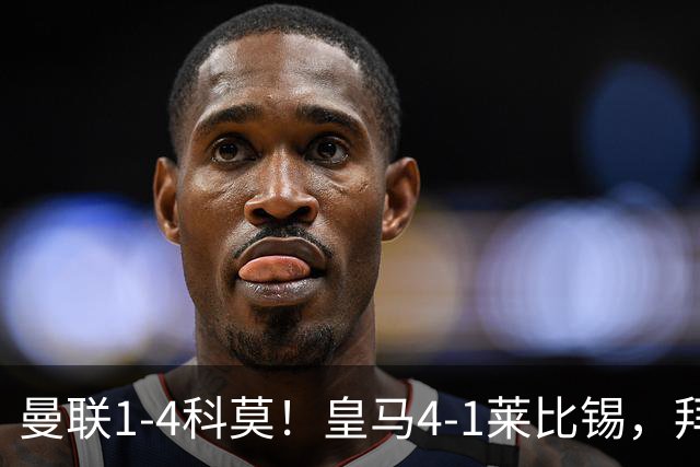 曼联1-4科莫！皇马4-1莱比锡，拜仁平阿森纳，积分榜大洗牌