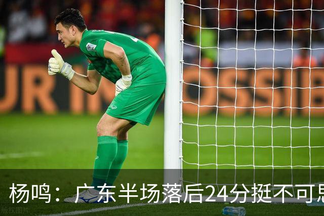 杨鸣：广东半场落后24分挺不可思议，相信广东球迷也挺震撼