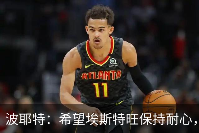 波耶特：希望埃斯特旺保持耐心，别轻易选择离队