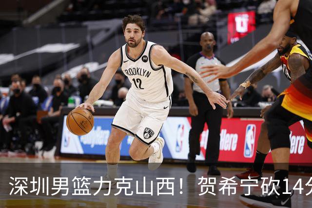 深圳男篮力克山西！贺希宁砍14分12篮板