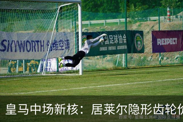 皇马中场新核：居莱尔隐形齿轮价值解析