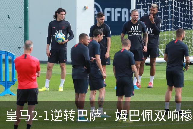 皇马2-1逆转巴萨：姆巴佩双响穆帅滑跪诺坎普