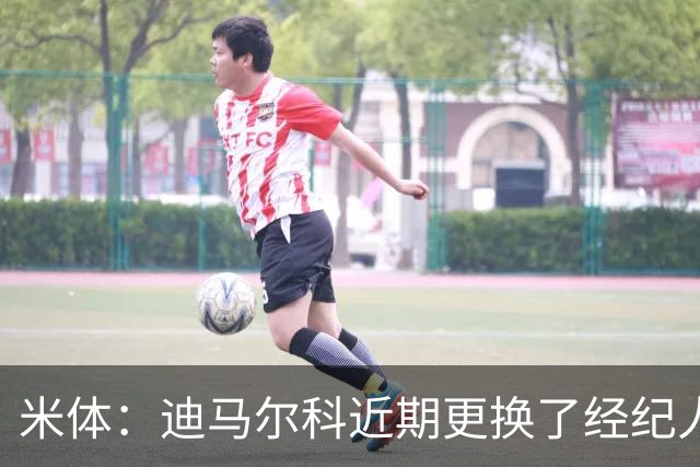 米体：迪马尔科近期更换了经纪人，续约合同索要750万欧年薪