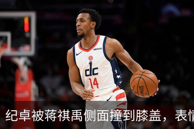 纪卓被蒋祺禹侧面撞到膝盖，表情痛苦倒地被搀扶下场