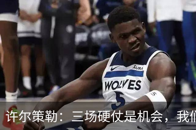 许尔策勒：三场硬仗是机会，我们要证明自己配得上目前的位置