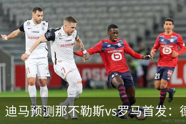迪马预测那不勒斯vs罗马首发：德布劳内踢后腰，克里斯坦特踢前腰