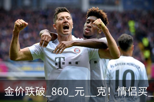 金价跌破 860 元 / 克！情侣买 83 克结婚五金，午饭过后带亲属再扫 300 克黄金