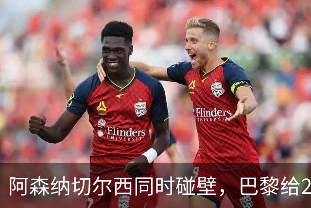 阿森纳切尔西同时碰壁，巴黎给20岁新星长约锁人