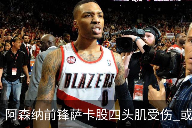 阿森纳前锋萨卡股四头肌受伤 或将缺阵至少六周