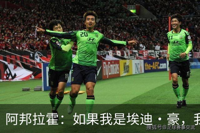 阿邦拉霍：如果我是埃迪·豪，我会要完全掌控权再接手曼联