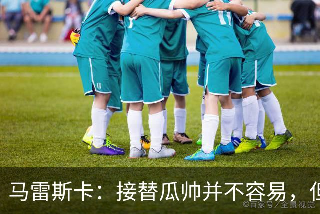 马雷斯卡：接替瓜帅并不容易，但我只想做好自己