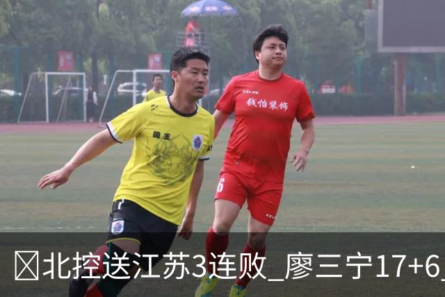 🏀北控送江苏3连败 廖三宁17+6 赵嘉义15+7 庞峥麟15分