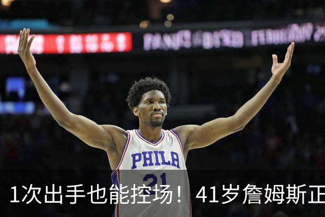 1次出手也能控场！41岁詹姆斯正负值+27，别再骂他底薪抱团养老