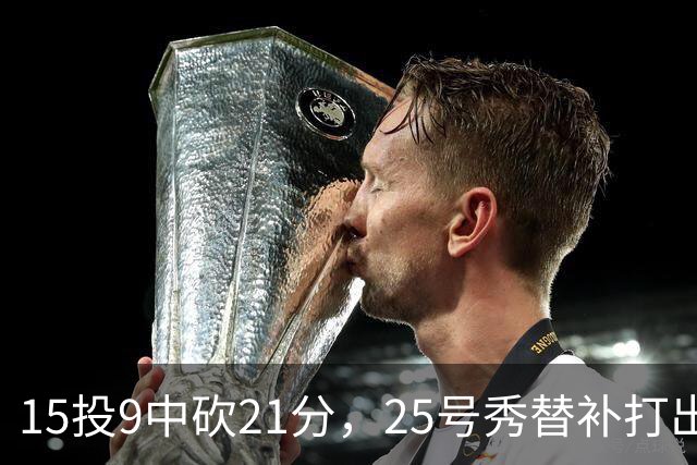 15投9中砍21分，25号秀替补打出惊艳一战