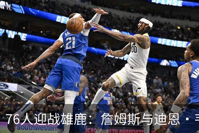 76人迎战雄鹿：詹姆斯与迪恩·韦德出战成疑，恩比德可以出战