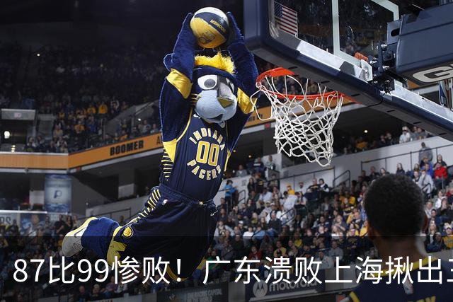 87比99惨败！广东溃败上海揪出三大罪人：11冠王被打回原形了？