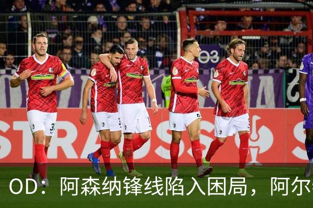 OD：阿森纳锋线陷入困局，阿尔特塔如何选择中锋？